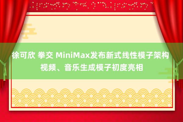 徐可欣 拳交 MiniMax发布新式线性模子架构 视频、音乐生成模子初度亮相