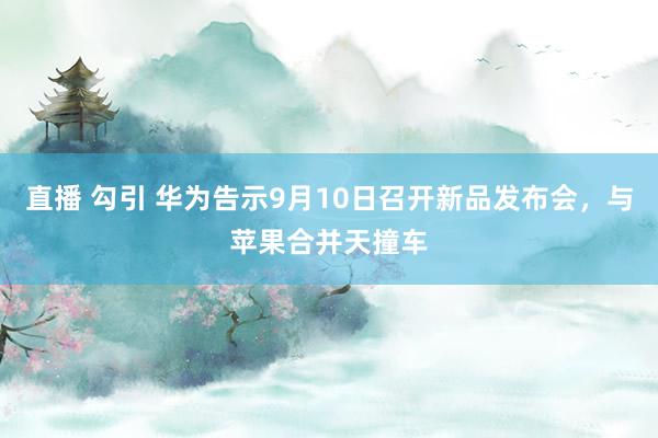 直播 勾引 华为告示9月10日召开新品发布会，与苹果合并天撞车