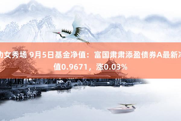 幼女秀场 9月5日基金净值：富国肃肃添盈债券A最新净值0.9671，涨0.03%