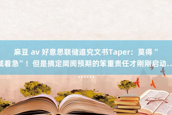 麻豆 av 好意思联储追究文书Taper：莫得“缩减着急”！但是搞定阛阓预期的笨重责任才刚刚启动……