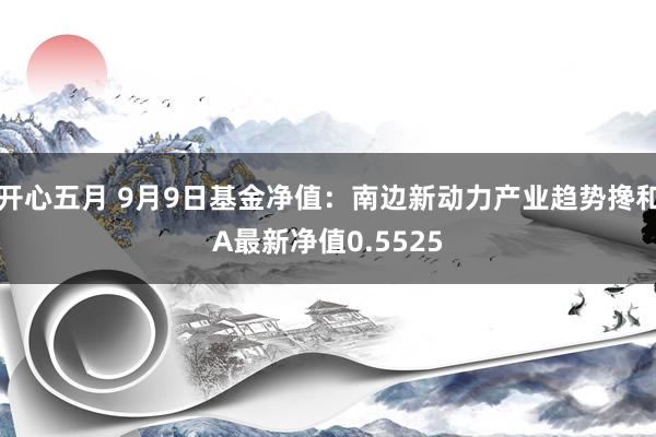 开心五月 9月9日基金净值：南边新动力产业趋势搀和A最新净值0.5525