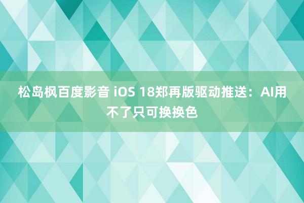 松岛枫百度影音 iOS 18郑再版驱动推送：AI用不了只可换换色