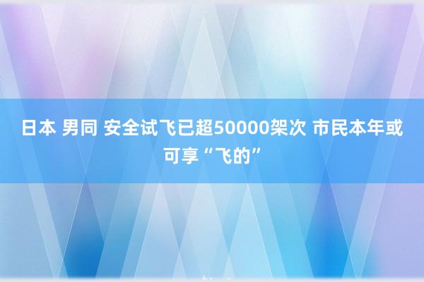 日本 男同 安全试飞已超50000架次 市民本年或可享“飞的”