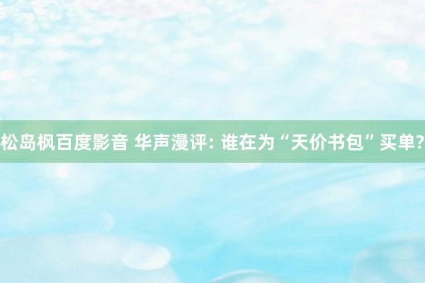 松岛枫百度影音 华声漫评: 谁在为“天价书包”买单?