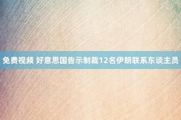 免费视频 好意思国告示制裁12名伊朗联系东谈主员