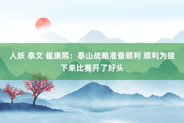 人妖 泰文 崔康熙：泰山战略准备顺利 顺利为接下来比赛开了好头