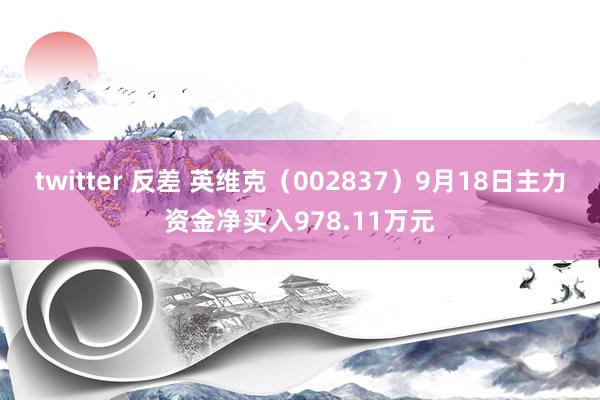 twitter 反差 英维克（002837）9月18日主力资金净买入978.11万元