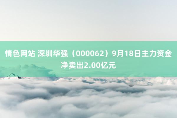 情色网站 深圳华强（000062）9月18日主力资金净卖出2.00亿元