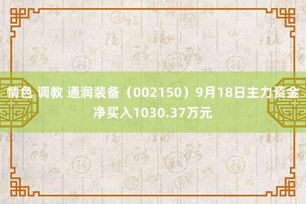 情色 调教 通润装备（002150）9月18日主力资金净买入1030.37万元