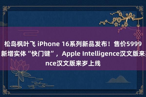 松岛枫叶飞 iPhone 16系列新品发布！售价5999元起，新增实体“快门键”，Apple Intelligence汉文版来岁上线