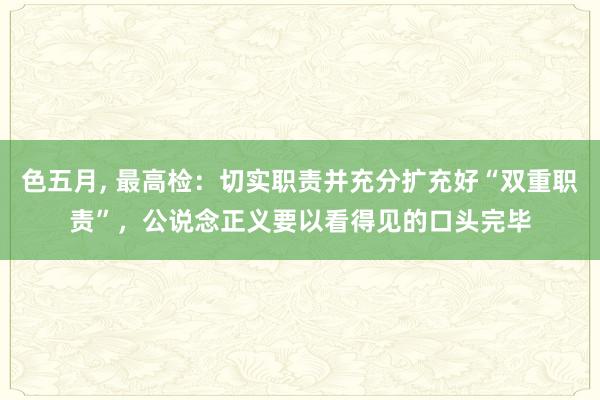 色五月， 最高检：切实职责并充分扩充好“双重职责”，公说念正义要以看得见的口头完毕