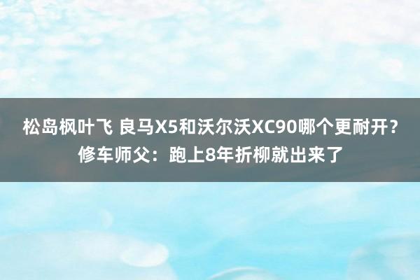 松岛枫叶飞 良马X5和沃尔沃XC90哪个更耐开？修车师父：跑上8年折柳就出来了