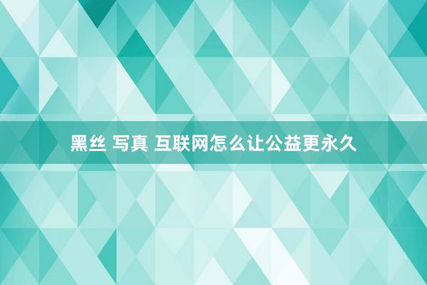 黑丝 写真 互联网怎么让公益更永久