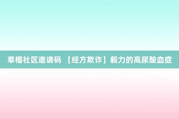 草榴社区邀请码 【经方欺诈】毅力的高尿酸血症