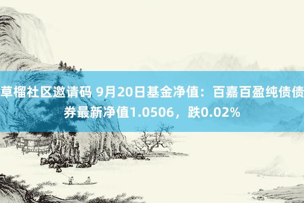 草榴社区邀请码 9月20日基金净值：百嘉百盈纯债债券最新净值1.0506，跌0.02%