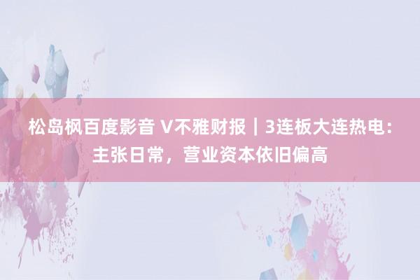 松岛枫百度影音 V不雅财报｜3连板大连热电：主张日常，营业资本依旧偏高