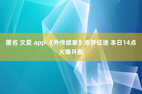 匿名 文爱 app 《外传续章》逐梦征途 本日14点火爆开服