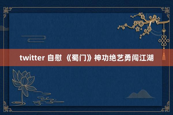 twitter 自慰 《蜀门》神功绝艺勇闯江湖