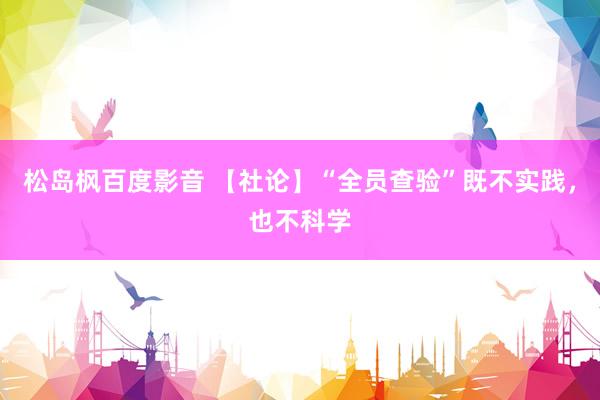 松岛枫百度影音 【社论】“全员查验”既不实践，也不科学