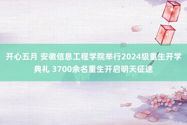 开心五月 安徽信息工程学院举行2024级重生开学典礼 3700余名重生开启明天征途