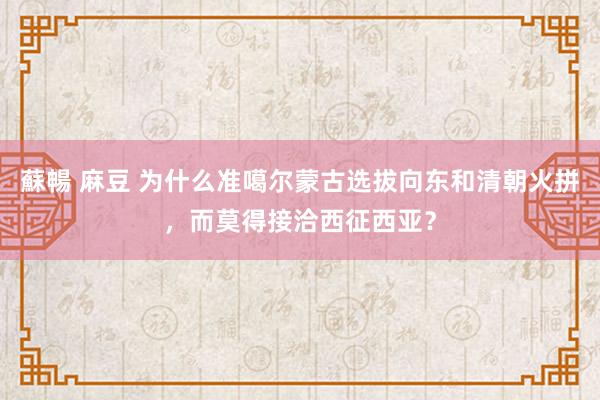 蘇暢 麻豆 为什么准噶尔蒙古选拔向东和清朝火拼，而莫得接洽西征西亚？