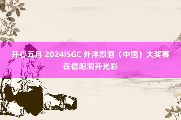 开心五月 2024ISGC 外洋烈酒（中国）大奖赛在德阳洞开光彩