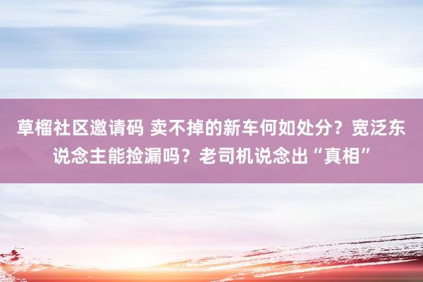 草榴社区邀请码 卖不掉的新车何如处分？宽泛东说念主能捡漏吗？老司机说念出“真相”