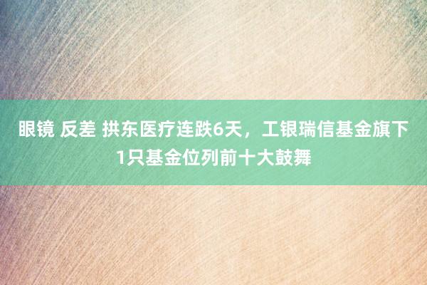 眼镜 反差 拱东医疗连跌6天，工银瑞信基金旗下1只基金位列前十大鼓舞