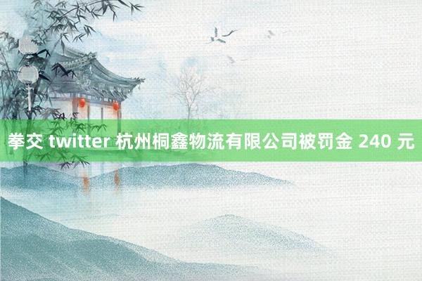 拳交 twitter 杭州桐鑫物流有限公司被罚金 240 元