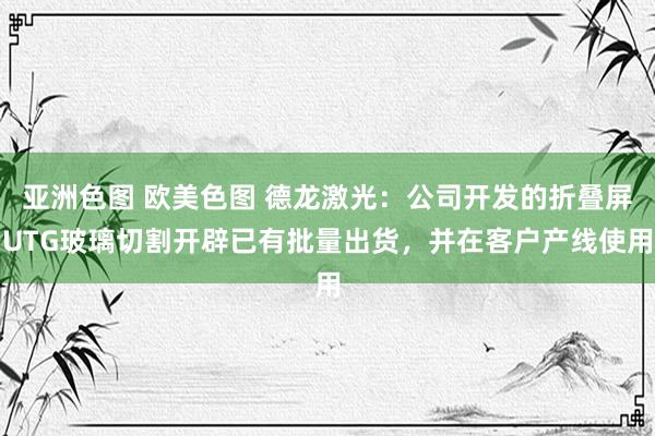 亚洲色图 欧美色图 德龙激光：公司开发的折叠屏UTG玻璃切割开辟已有批量出货，并在客户产线使用