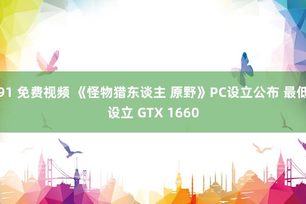 91 免费视频 《怪物猎东谈主 原野》PC设立公布 最低设立 GTX 1660