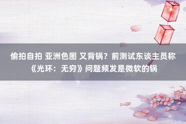 偷拍自拍 亚洲色图 又背锅？前测试东谈主员称《光环：无穷》问题频发是微软的锅