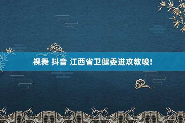 裸舞 抖音 江西省卫健委进攻教唆!