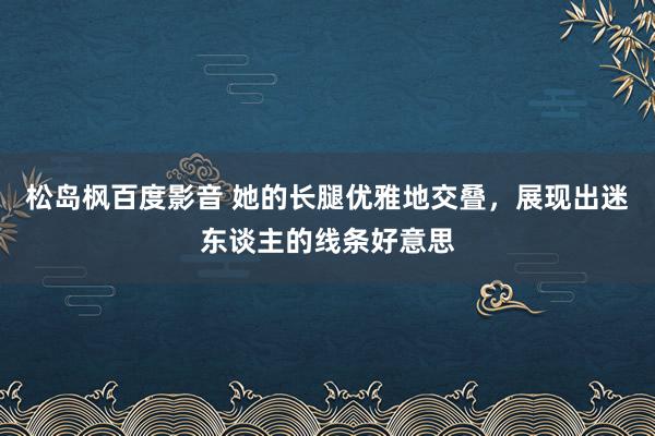 松岛枫百度影音 她的长腿优雅地交叠，展现出迷东谈主的线条好意思