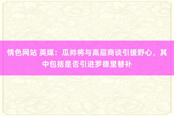 情色网站 英媒：瓜帅将与高层商谈引援野心，其中包括是否引进罗德里替补