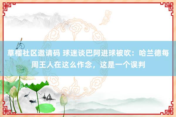 草榴社区邀请码 球迷谈巴阿进球被吹：哈兰德每周王人在这么作念，这是一个误判