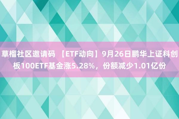 草榴社区邀请码 【ETF动向】9月26日鹏华上证科创板100ETF基金涨5.28%，份额减少1.01亿份