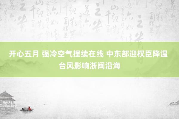 开心五月 强冷空气捏续在线 中东部迎权臣降温 台风影响浙闽沿海