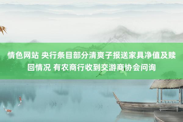 情色网站 央行条目部分清爽子报送家具净值及赎回情况 有农商行收到交游商协会问询