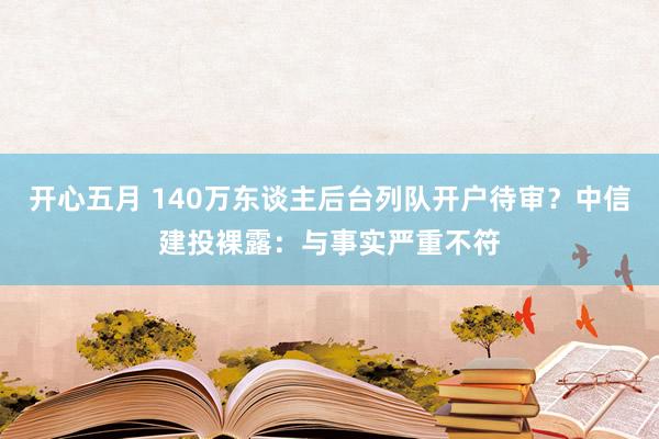 开心五月 140万东谈主后台列队开户待审？中信建投裸露：与事实严重不符