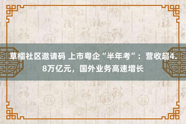 草榴社区邀请码 上市粤企“半年考”：营收超4.8万亿元，国外业务高速增长