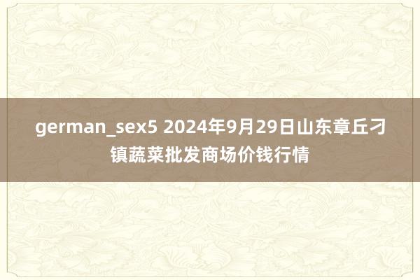 german_sex5 2024年9月29日山东章丘刁镇蔬菜批发商场价钱行情