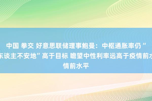 中国 拳交 好意思联储理事鲍曼：中枢通胀率仍“令东谈主不安地”高于目标 瞻望中性利率远高于疫情前水平