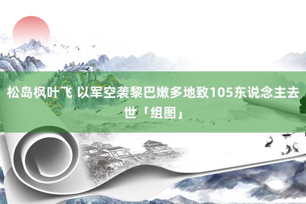 松岛枫叶飞 以军空袭黎巴嫩多地致105东说念主去世「组图」