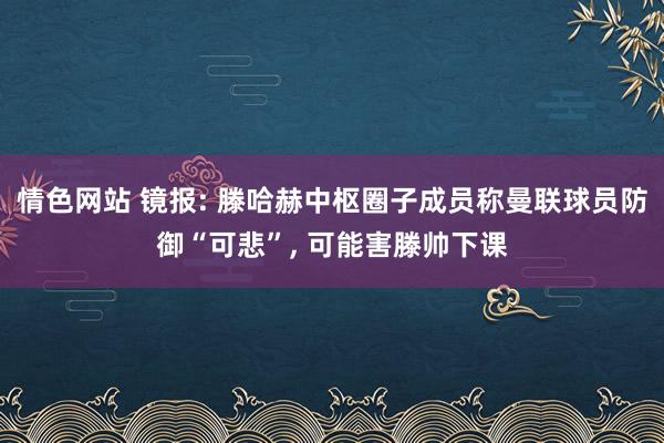 情色网站 镜报: 滕哈赫中枢圈子成员称曼联球员防御“可悲”， 可能害滕帅下课