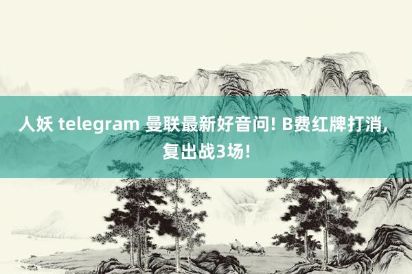 人妖 telegram 曼联最新好音问! B费红牌打消， 复出战3场!