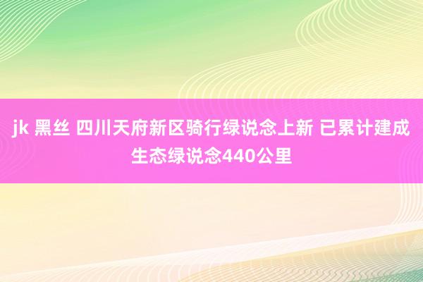 jk 黑丝 四川天府新区骑行绿说念上新 已累计建成生态绿说念440公里