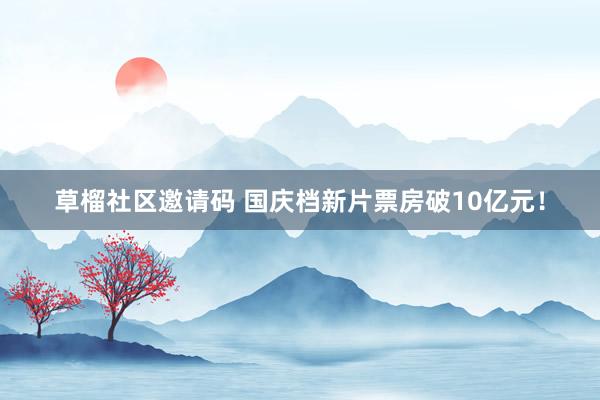 草榴社区邀请码 国庆档新片票房破10亿元！