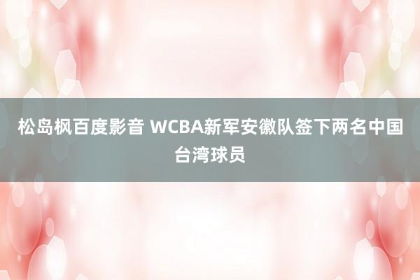 松岛枫百度影音 WCBA新军安徽队签下两名中国台湾球员