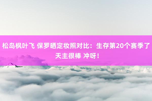 松岛枫叶飞 保罗晒定妆照对比：生存第20个赛季了 天主很棒 冲呀！